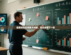 越南球队实现重大突破，成功进军下一轮