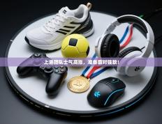 上港团队士气高涨，准备面对强敌！